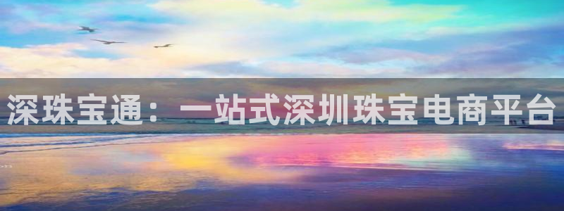 众腾娱乐平台下载:深珠宝通:一站式深圳珠宝电商平台