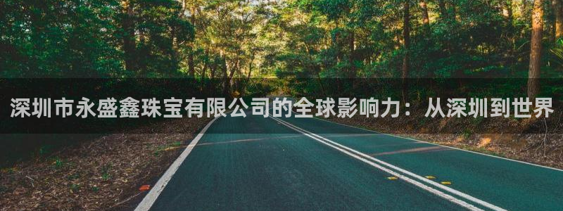 众腾娱乐注册:深圳市永盛鑫珠宝有限公司的全球影响力:从深圳到