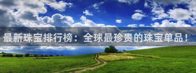 众腾娱乐客服:最新珠宝排行榜:全球最珍贵的珠宝单品!