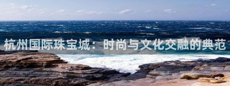 众腾娱乐平台:杭州国际珠宝城:时尚与文化交融的典范
