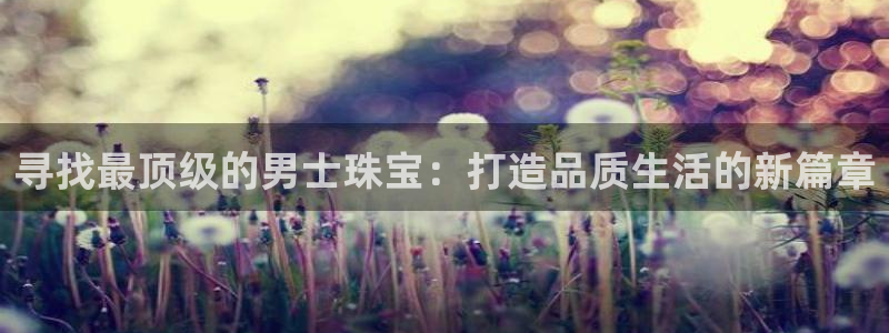 腾耀娱乐29999出众:寻找最顶级的男士珠宝:打造品质生活的